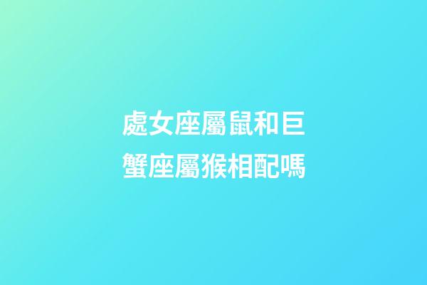 處女座屬鼠和巨蟹座屬猴相配嗎-第1張-星座運勢-玄機派