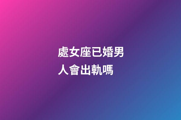 處女座已婚男人會出軌嗎-第1張-星座運勢-玄機派