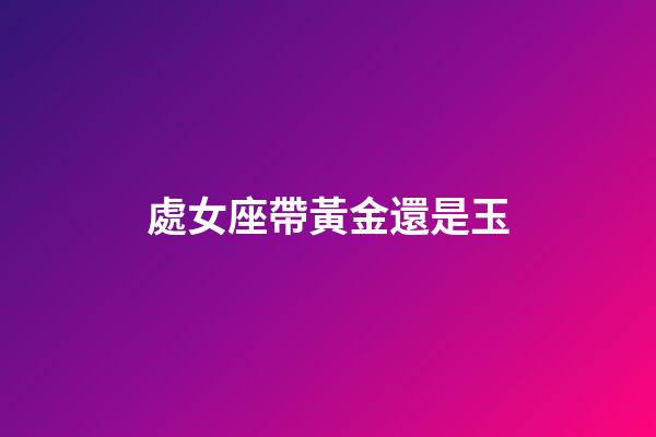 處女座帶黃金還是玉-第1張-星座運(yùn)勢(shì)-玄機(jī)派