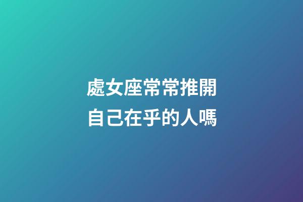 處女座常常推開自己在乎的人嗎-第1張-星座運勢-玄機派