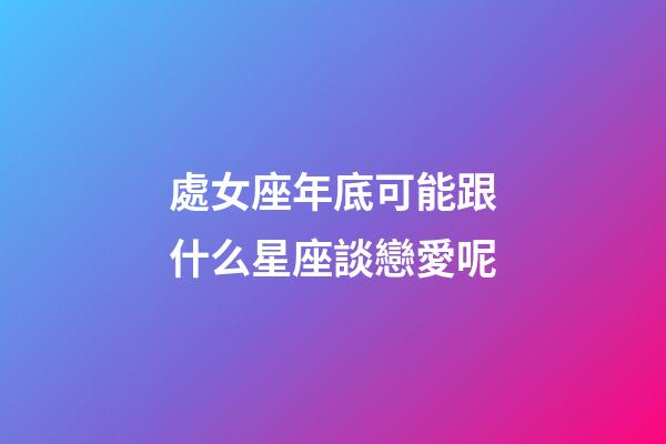 處女座年底可能跟什么星座談戀愛呢-第1張-星座運勢-玄機派