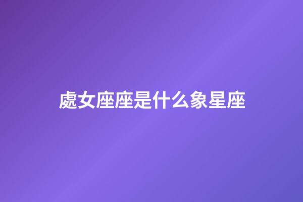 處女座座是什么象星座-第1張-星座運勢-玄機派