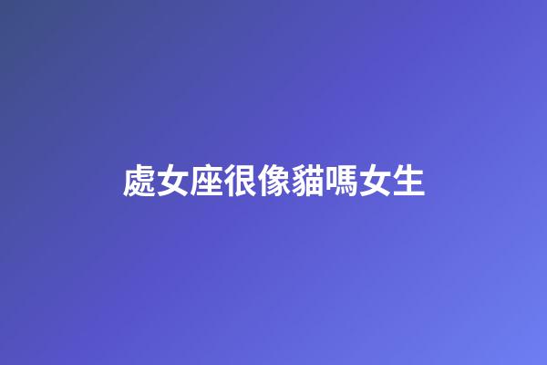 處女座很像貓嗎女生-第1張-星座運(yùn)勢-玄機(jī)派