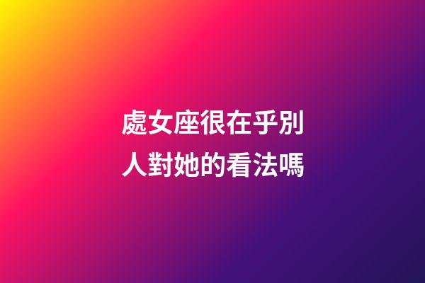 處女座很在乎別人對她的看法嗎-第1張-星座運勢-玄機派