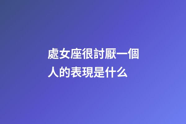 處女座很討厭一個人的表現是什么-第1張-星座運勢-玄機派
