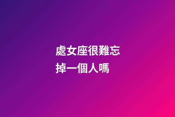 處女座很難忘掉一個人嗎-第1張-星座運勢-玄機派