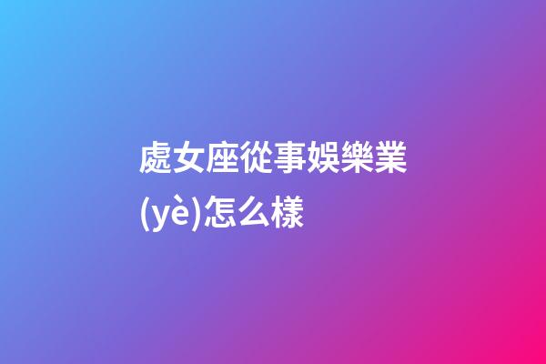 處女座從事娛樂業(yè)怎么樣-第1張-星座運(yùn)勢-玄機(jī)派