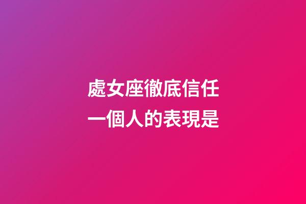 處女座徹底信任一個人的表現是-第1張-星座運勢-玄機派