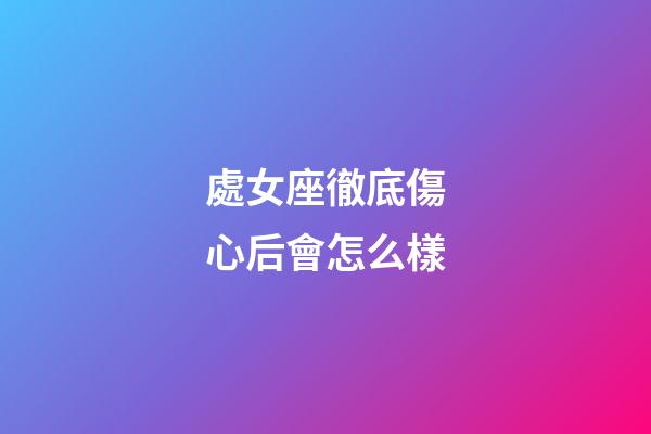 處女座徹底傷心后會怎么樣-第1張-星座運勢-玄機派