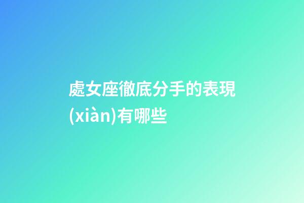 處女座徹底分手的表現(xiàn)有哪些-第1張-星座運(yùn)勢-玄機(jī)派