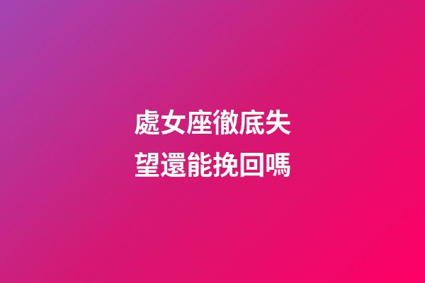 處女座徹底失望還能挽回嗎-第1張-星座運勢-玄機派