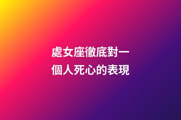 處女座徹底對一個人死心的表現-第1張-星座運勢-玄機派