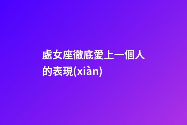 處女座徹底愛上一個人的表現(xiàn)-第1張-星座運勢-玄機派