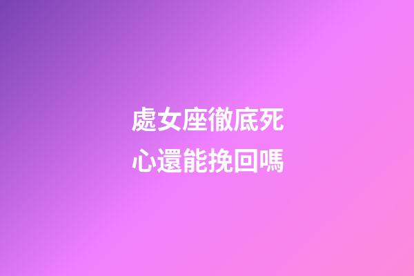 處女座徹底死心還能挽回嗎-第1張-星座運勢-玄機派