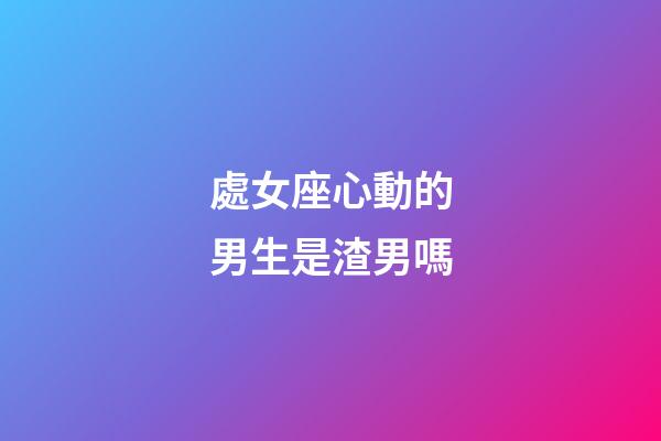 處女座心動的男生是渣男嗎-第1張-星座運勢-玄機派