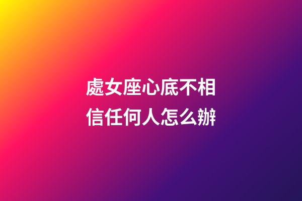 處女座心底不相信任何人怎么辦-第1張-星座運勢-玄機派