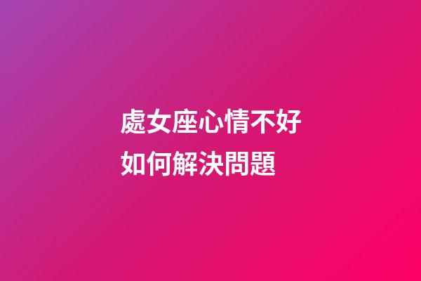 處女座心情不好如何解決問題-第1張-星座運勢-玄機派