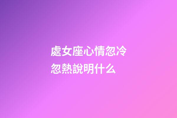 處女座心情忽冷忽熱說明什么-第1張-星座運勢-玄機派
