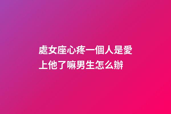 處女座心疼一個人是愛上他了嘛男生怎么辦-第1張-星座運勢-玄機派