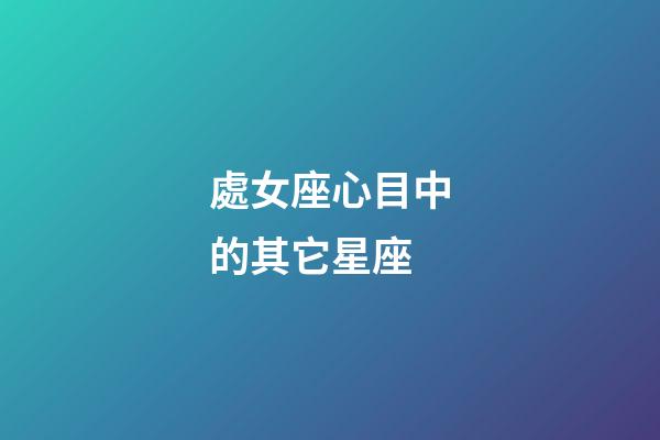 處女座心目中的其它星座-第1張-星座運(yùn)勢(shì)-玄機(jī)派