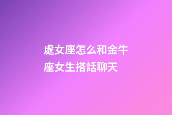 處女座怎么和金牛座女生搭話聊天-第1張-星座運勢-玄機派