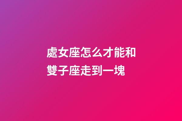 處女座怎么才能和雙子座走到一塊-第1張-星座運勢-玄機派