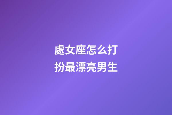 處女座怎么打扮最漂亮男生-第1張-星座運勢-玄機派