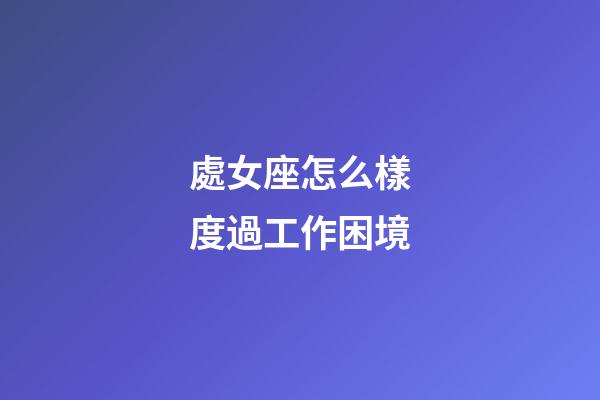 處女座怎么樣度過工作困境-第1張-星座運勢-玄機派