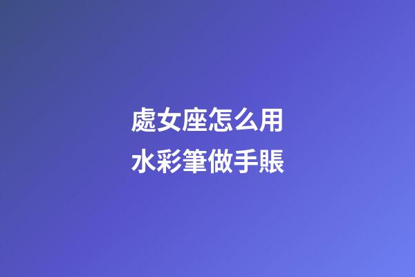 處女座怎么用水彩筆做手賬-第1張-星座運勢-玄機派