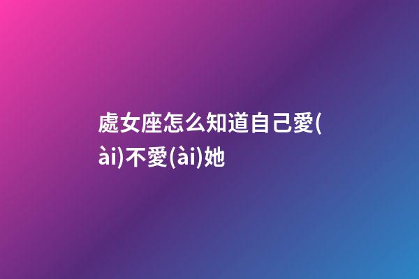 處女座怎么知道自己愛(ài)不愛(ài)她-第1張-星座運(yùn)勢(shì)-玄機(jī)派
