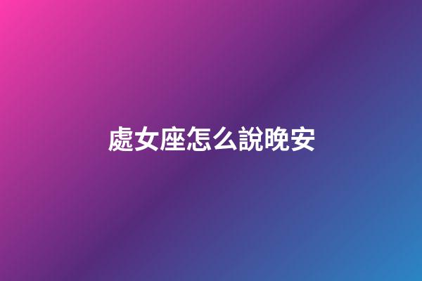 處女座怎么說晚安-第1張-星座運(yùn)勢-玄機(jī)派