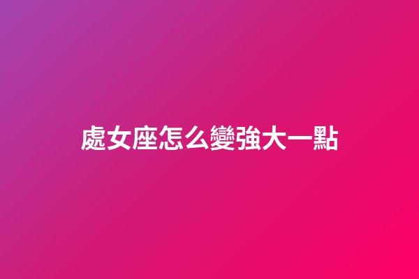 處女座怎么變強大一點-第1張-星座運勢-玄機派