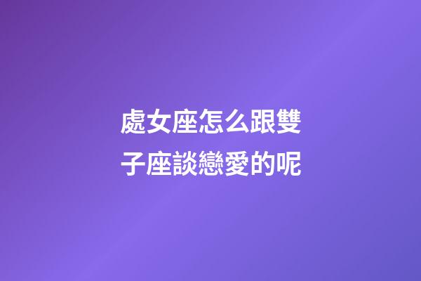 處女座怎么跟雙子座談戀愛的呢-第1張-星座運勢-玄機派