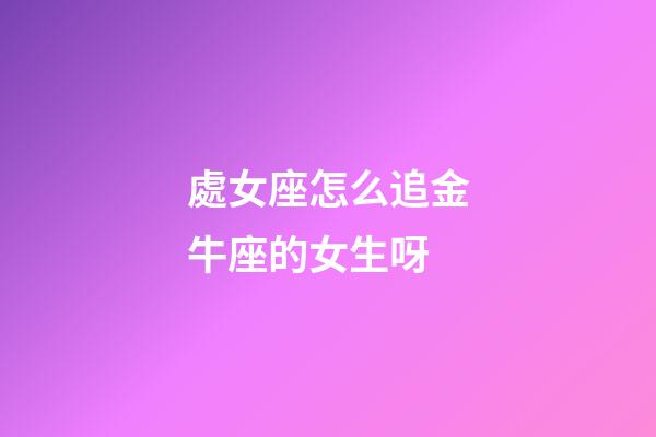 處女座怎么追金牛座的女生呀-第1張-星座運勢-玄機派