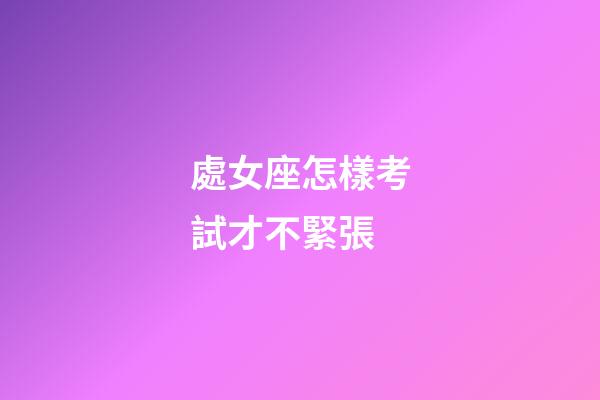 處女座怎樣考試才不緊張-第1張-星座運(yùn)勢(shì)-玄機(jī)派