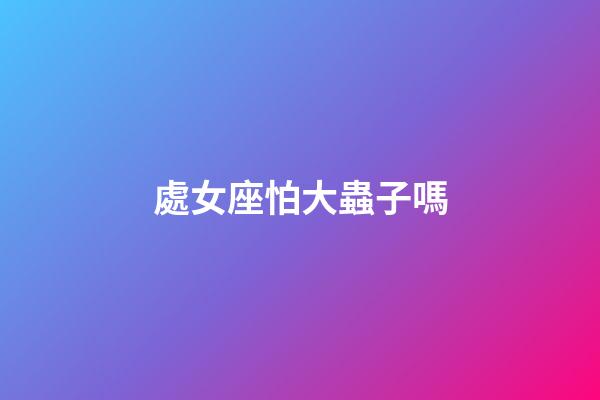 處女座怕大蟲子嗎-第1張-星座運勢-玄機派