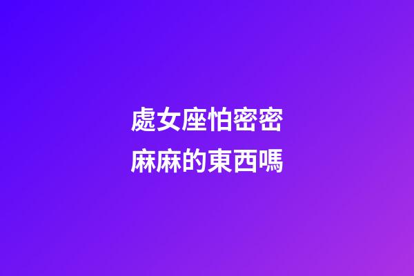 處女座怕密密麻麻的東西嗎-第1張-星座運勢-玄機派
