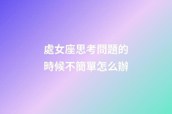 處女座思考問題的時候不簡單怎么辦