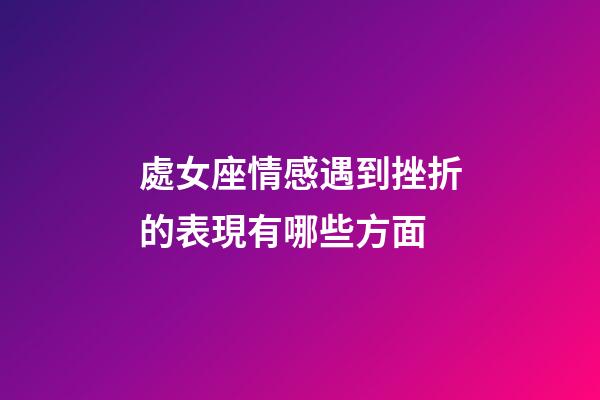 處女座情感遇到挫折的表現有哪些方面-第1張-星座運勢-玄機派
