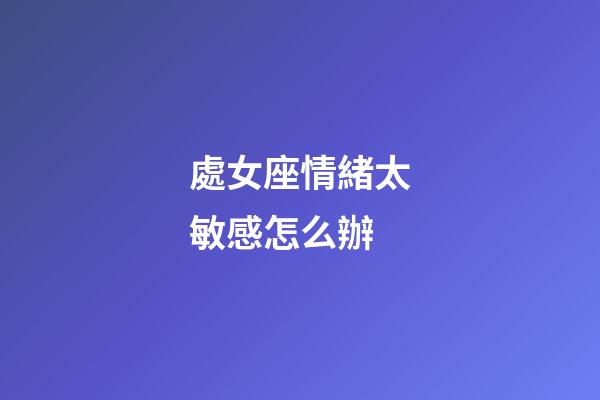 處女座情緒太敏感怎么辦-第1張-星座運(yùn)勢(shì)-玄機(jī)派