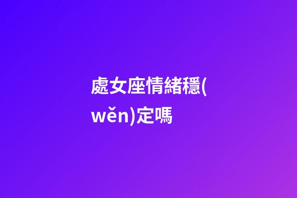 處女座情緒穩(wěn)定嗎-第1張-星座運(yùn)勢-玄機(jī)派