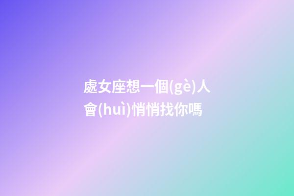 處女座想一個(gè)人會(huì)悄悄找你嗎-第1張-星座運(yùn)勢(shì)-玄機(jī)派