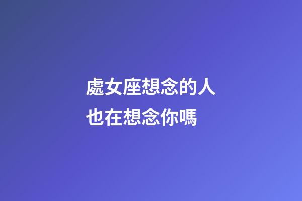 處女座想念的人也在想念你嗎-第1張-星座運勢-玄機派