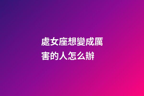 處女座想變成厲害的人怎么辦-第1張-星座運勢-玄機派