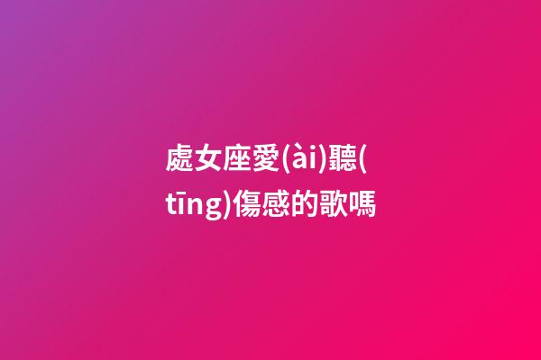 處女座愛(ài)聽(tīng)傷感的歌嗎-第1張-星座運(yùn)勢(shì)-玄機(jī)派