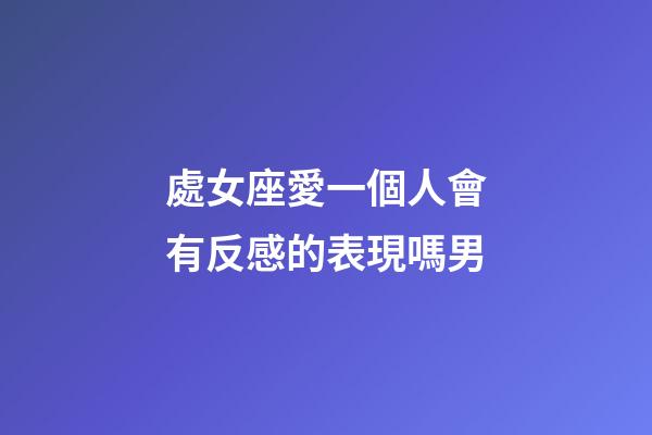 處女座愛一個人會有反感的表現嗎男-第1張-星座運勢-玄機派