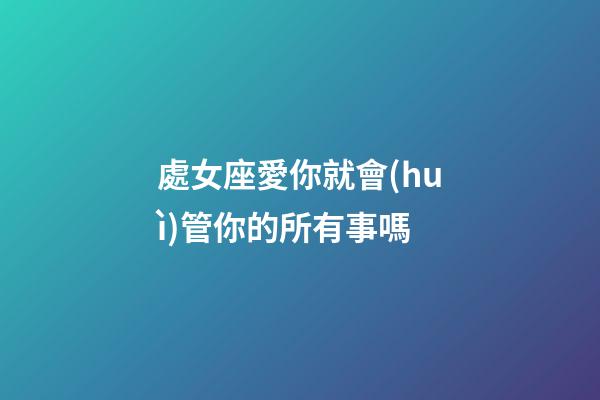 處女座愛你就會(huì)管你的所有事嗎-第1張-星座運(yùn)勢(shì)-玄機(jī)派
