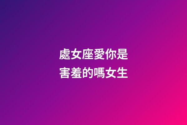 處女座愛你是害羞的嗎女生-第1張-星座運(yùn)勢-玄機(jī)派