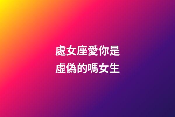 處女座愛你是虛偽的嗎女生-第1張-星座運勢-玄機派