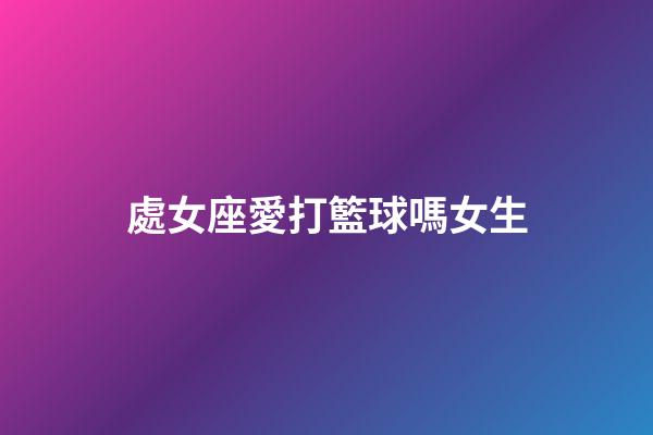 處女座愛打籃球嗎女生-第1張-星座運勢-玄機派